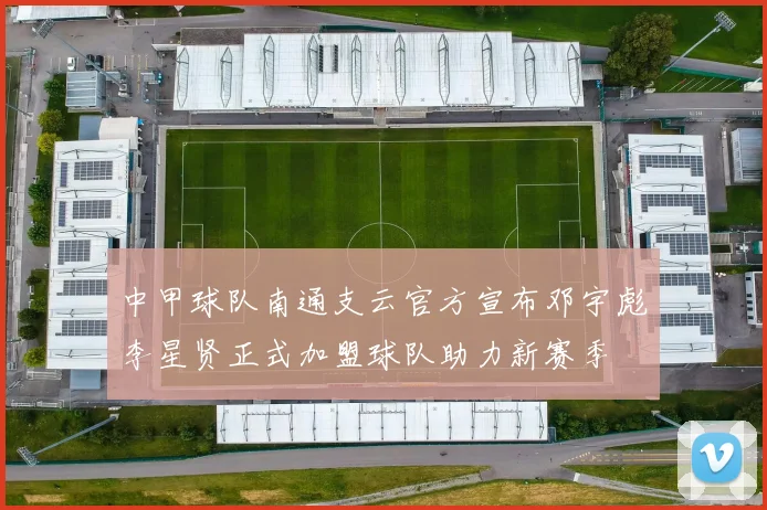 中甲球队南通支云官方宣布邓宇彪李星贤正式加盟球队助力新赛季