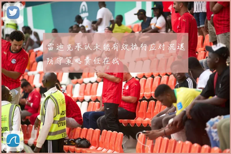 雷迪克承认未能有效执行应对沉退防守策略责任在我
