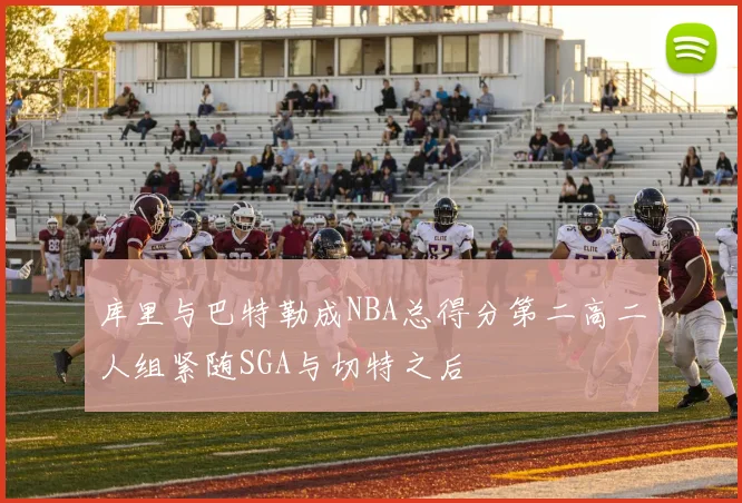 库里与巴特勒成NBA总得分第二高二人组紧随SGA与切特之后