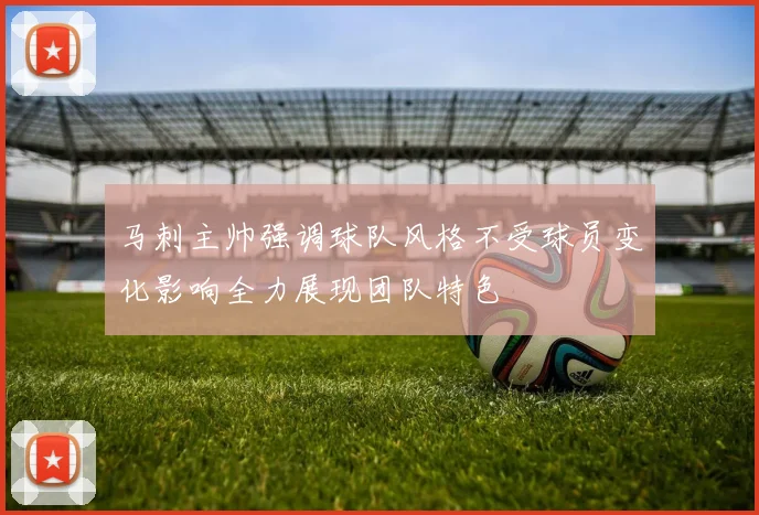 马刺主帅强调球队风格不受球员变化影响全力展现团队特色