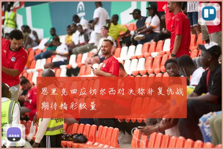 恩里克回应切尔西对决称非复仇战期待精彩较量