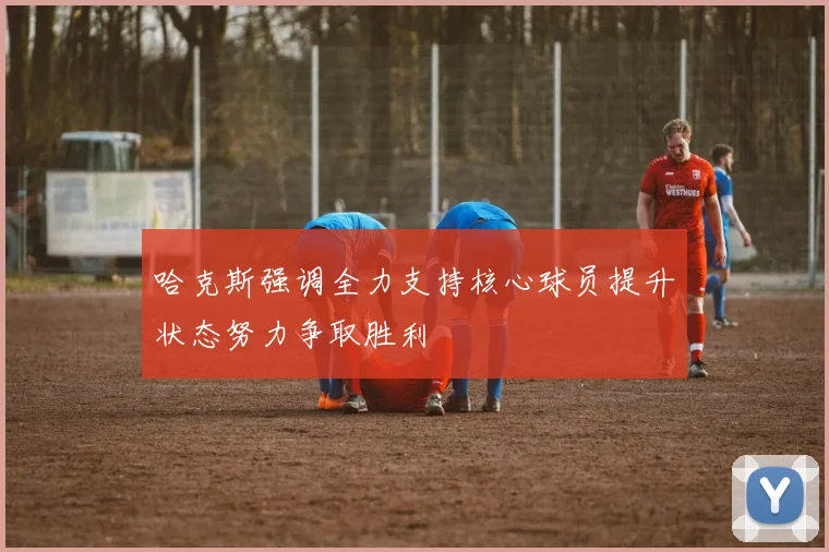 哈克斯强调全力支持核心球员提升状态努力争取胜利