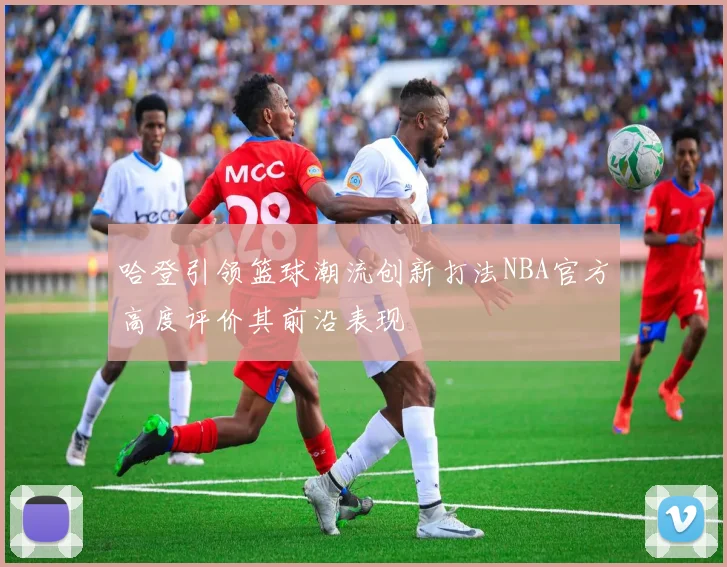 哈登引领篮球潮流创新打法NBA官方高度评价其前沿表现