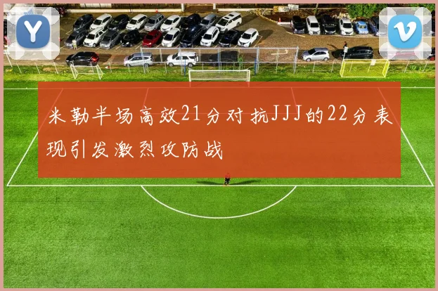 米勒半场高效21分对抗JJJ的22分表现引发激烈攻防战