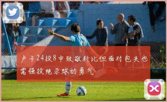 卢卡24投8中致敬科比但面对包夹也需强投绝杀球的勇气