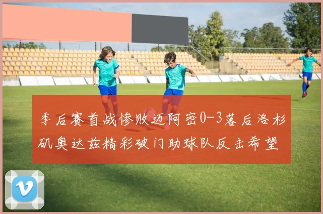 季后赛首战惨败迈阿密0-3落后洛杉矶奥达兹精彩破门助球队反击希望