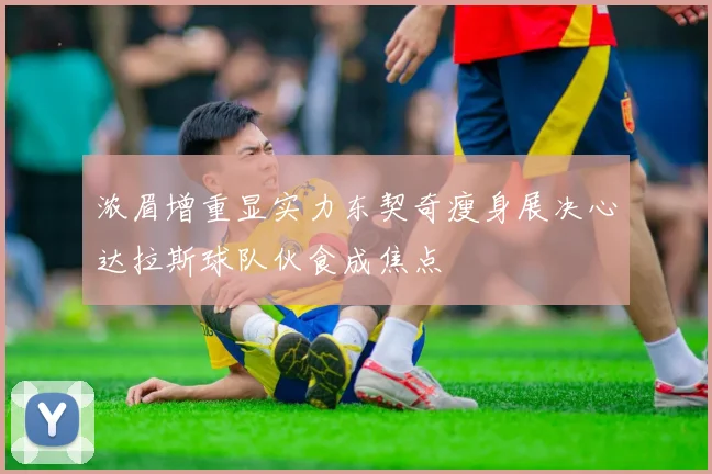 浓眉增重显实力东契奇瘦身展决心达拉斯球队伙食成焦点