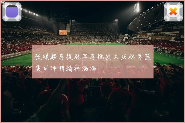 张镇麟喜提冠军喜悦发文庆祝男篮集训冲鸭精神满满