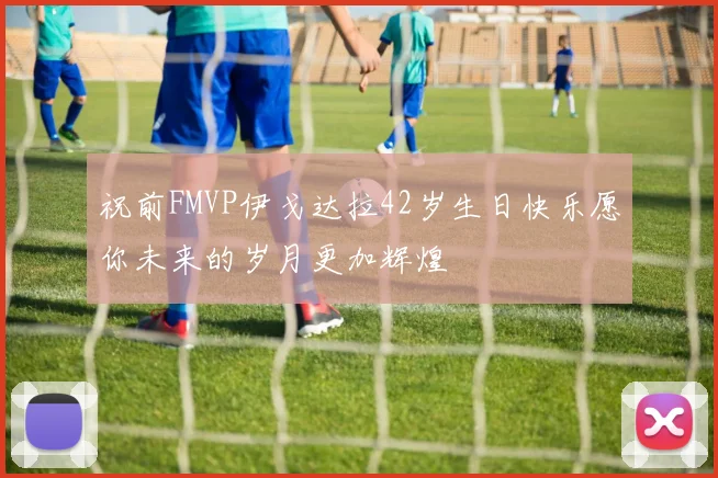 祝前FMVP伊戈达拉42岁生日快乐愿你未来的岁月更加辉煌