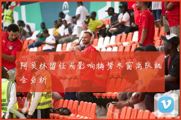 阿莫林留任或影响梅努冬窗离队机会分析