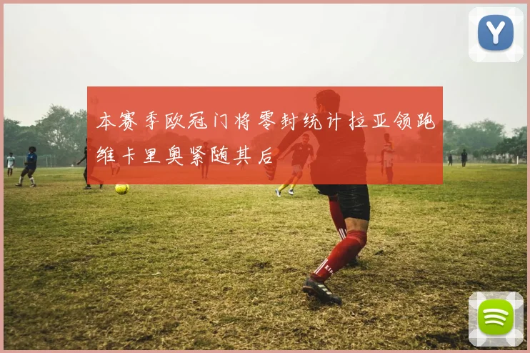 本赛季欧冠门将零封统计拉亚领跑维卡里奥紧随其后