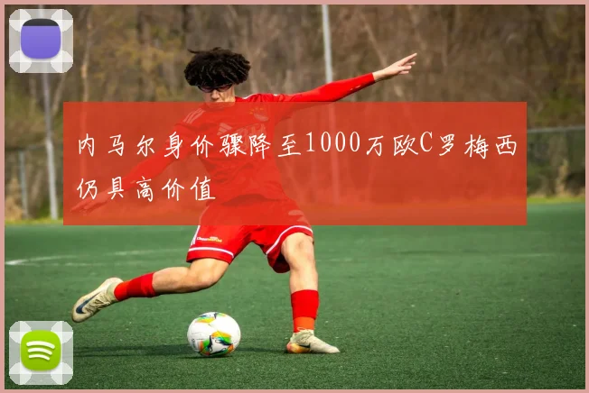 内马尔身价骤降至1000万欧C罗梅西仍具高价值
