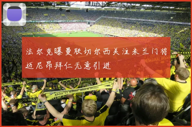 法尔克曝曼联切尔西关注米兰门将迈尼昂拜仁无意引进