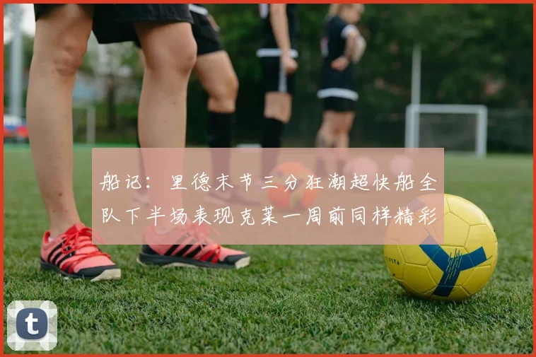 船记：里德末节三分狂潮超快船全队下半场表现克莱一周前同样精彩