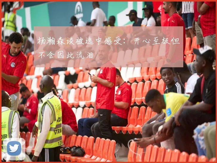 杨瀚森谈被选中感受：开心至极但不会因此流泪