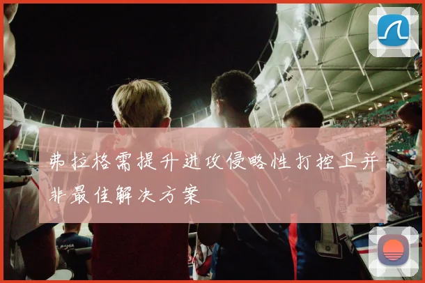 弗拉格需提升进攻侵略性打控卫并非最佳解决方案