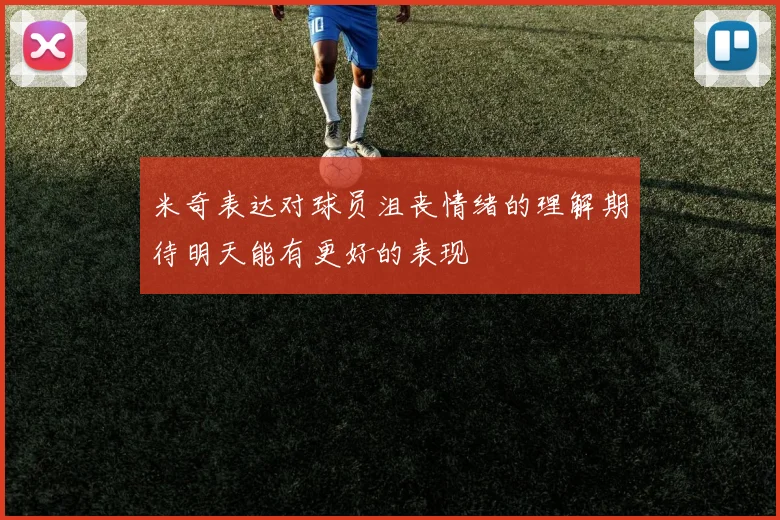 米奇表达对球员沮丧情绪的理解期待明天能有更好的表现