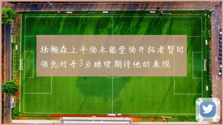 杨瀚森上半场未能登场开拓者暂时领先对手3分继续期待他的表现