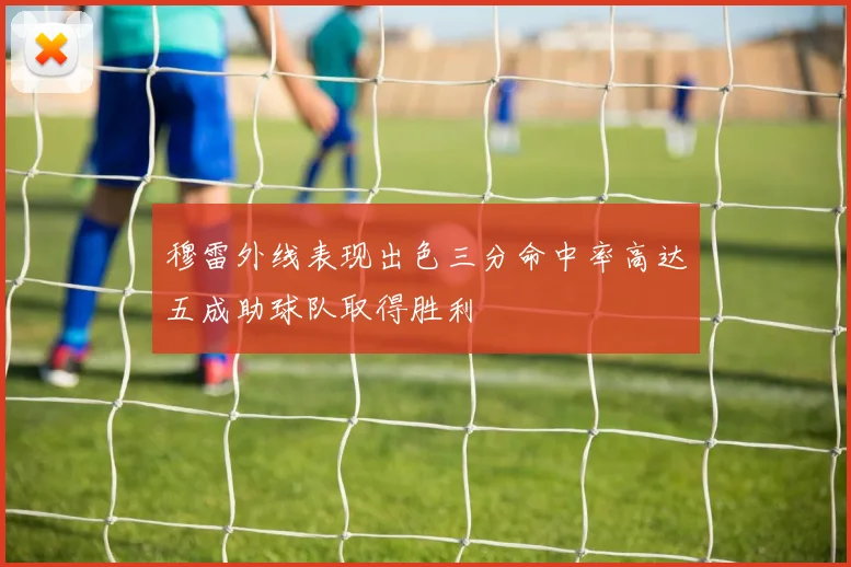 穆雷外线表现出色三分命中率高达五成助球队取得胜利